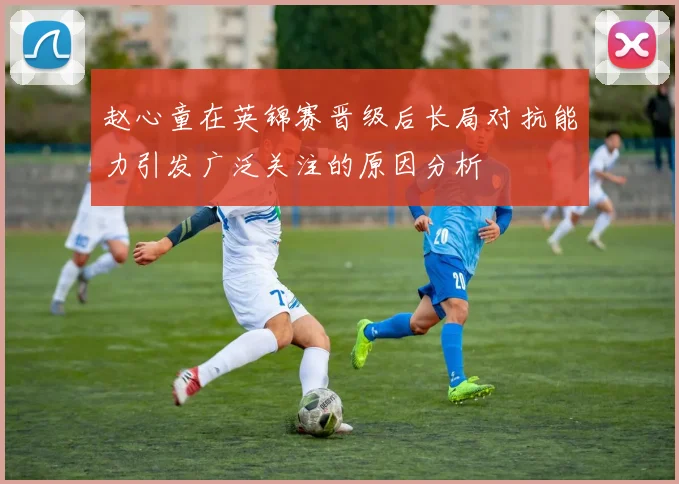 赵心童在英锦赛晋级后长局对抗能力引发广泛关注的原因分析