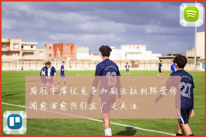 周冠宇席位竞争加剧法拉利阵营传闻愈演愈烈引发广泛关注