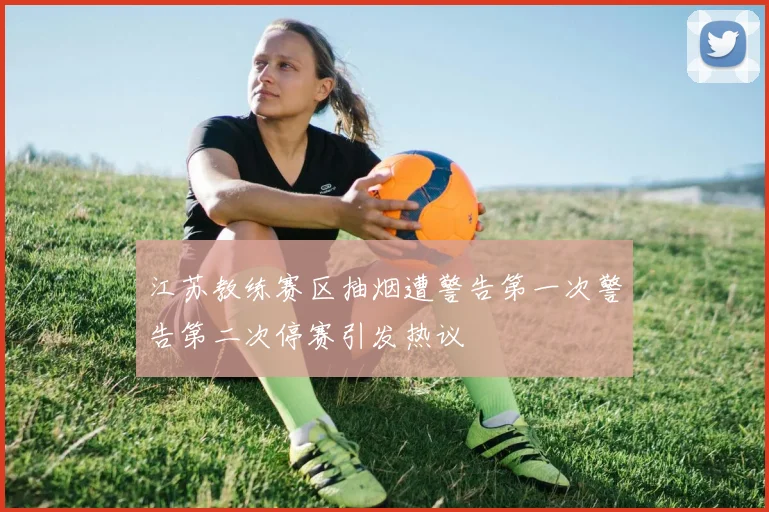 江苏教练赛区抽烟遭警告第一次警告第二次停赛引发热议