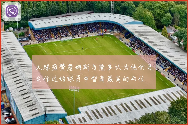 大球盛赞詹姆斯与隆多认为他们是合作过的球员中智商最高的两位