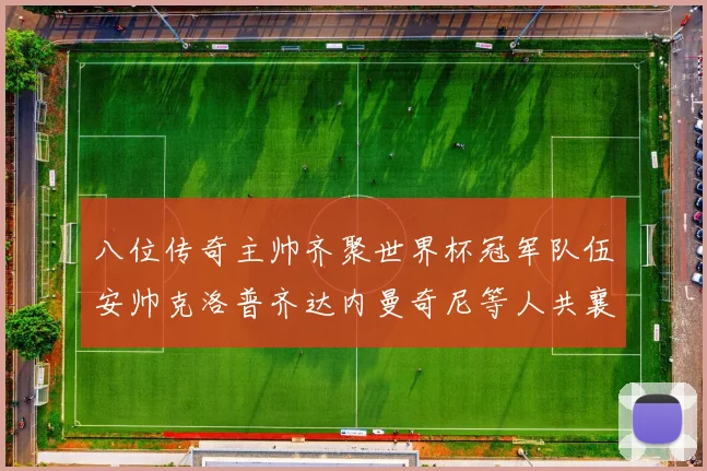 八位传奇主帅齐聚世界杯冠军队伍安帅克洛普齐达内曼奇尼等人共襄盛举