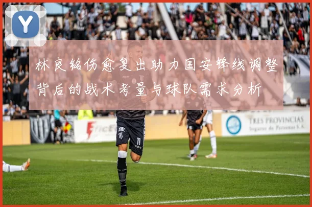 林良铭伤愈复出助力国安锋线调整背后的战术考量与球队需求分析