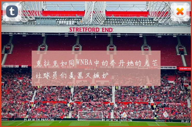克拉克如同WNBA中的乔丹她的光芒让球员们羡慕又嫉妒