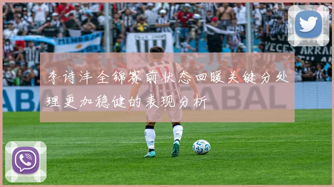 李诗沣全锦赛前状态回暖关键分处理更加稳健的表现分析