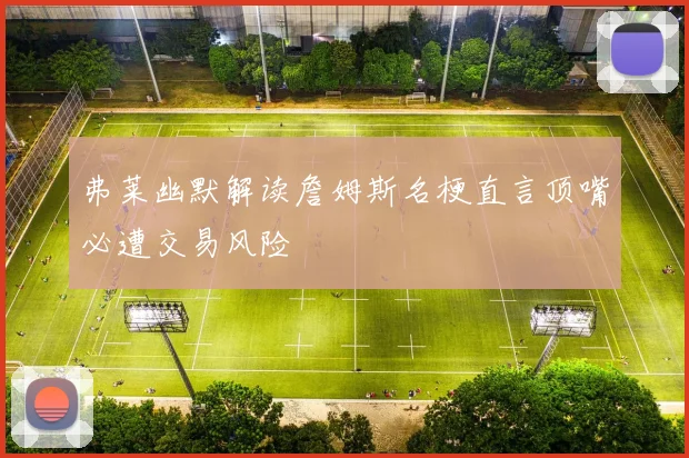 弗莱幽默解读詹姆斯名梗直言顶嘴必遭交易风险